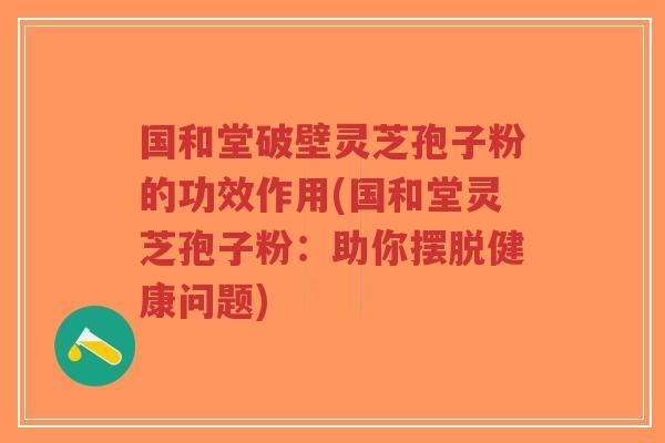 国和堂破壁灵芝孢子粉的功效作用(国和堂灵芝孢子粉:助你摆脱健康问题)-第1张图片-超越 国和堂破壁灵芝孢子粉的功效作用(国和堂灵芝孢子粉:助你摆脱健康问题)-第1张图片-超越