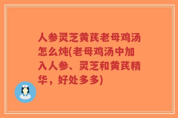 人参灵芝黄芪老母鸡汤怎么炖(老母鸡汤中加入人参、灵芝和黄芪精华,好处多多)-第1张图片-超越 人参灵芝黄芪老母鸡汤怎么炖(老母鸡汤中加入人参、灵芝和黄芪精华,好处多多)-第1张图片-超越
