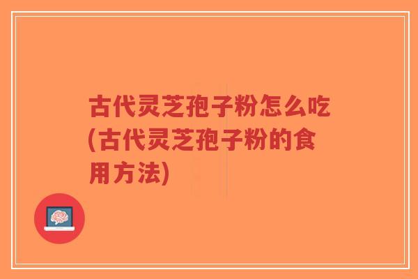 古代灵芝孢子粉怎么吃(古代灵芝孢子粉的食用方法)-第1张图片-超越 古代灵芝孢子粉怎么吃(古代灵芝孢子粉的食用方法)-第1张图片-超越