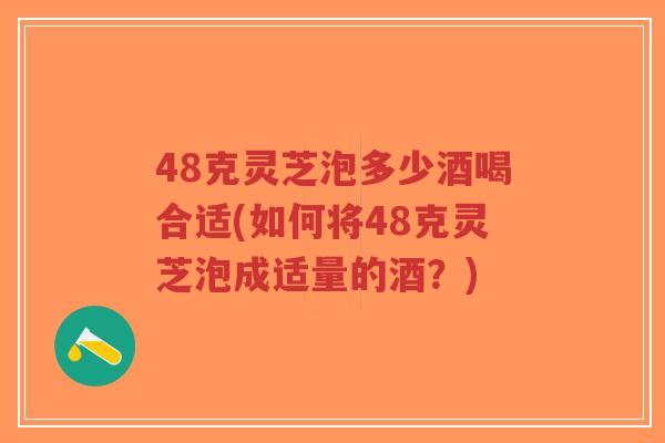 48克灵芝泡多少酒喝合适(如何将48克灵芝泡成适量的酒?)-第1张图片-超越 48克灵芝泡多少酒喝合适(如何将48克灵芝泡成适量的酒?)-第1张图片-超越