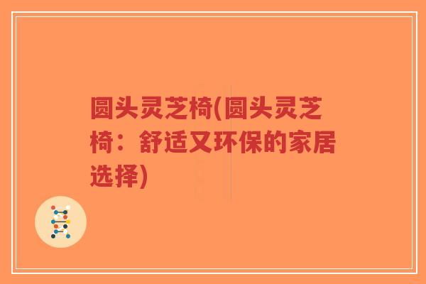 圆头灵芝椅(圆头灵芝椅:舒适又环保的家居选择)-第1张图片-超越 圆头灵芝椅(圆头灵芝椅:舒适又环保的家居选择)-第1张图片-超越