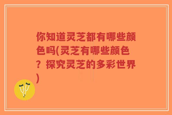 你知道灵芝都有哪些颜色吗(灵芝有哪些颜色?探究灵芝的多彩世界)-第1张图片-超越 你知道灵芝都有哪些颜色吗(灵芝有哪些颜色?探究灵芝的多彩世界)-第1张图片-超越