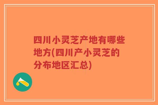四川小灵芝产地有哪些地方(四川产小灵芝的分布地区汇总)-第1张图片-超越 四川小灵芝产地有哪些地方(四川产小灵芝的分布地区汇总)-第1张图片-超越