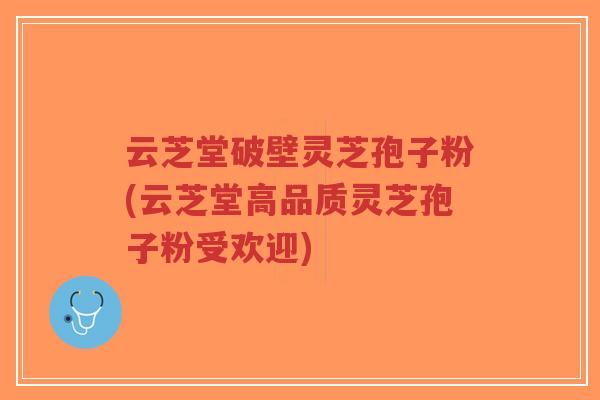 云芝堂破壁灵芝孢子粉(云芝堂高品质灵芝孢子粉受欢迎)-第1张图片-超越
