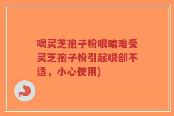 喝灵芝孢子粉眼睛难受灵芝孢子粉引起眼部不适,小心使用)-第1张图片-超越 喝灵芝孢子粉眼睛难受灵芝孢子粉引起眼部不适,小心使用)-第1张图片-超越