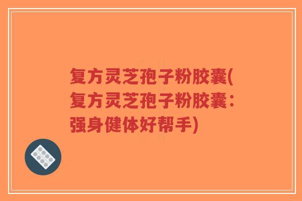 复方灵芝孢子粉胶囊(复方灵芝孢子粉胶囊:强身健体好帮手)-第1张图片-超越 复方灵芝孢子粉胶囊(复方灵芝孢子粉胶囊:强身健体好帮手)-第1张图片-超越