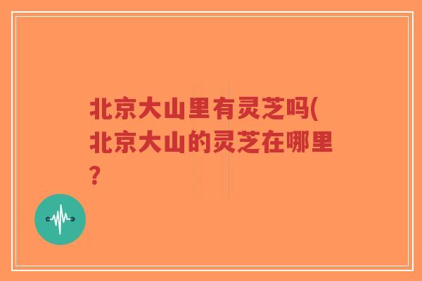 北京大山里有灵芝吗(北京大山的灵芝在哪里?-第1张图片-超越 北京大山里有灵芝吗(北京大山的灵芝在哪里?-第1张图片-超越
