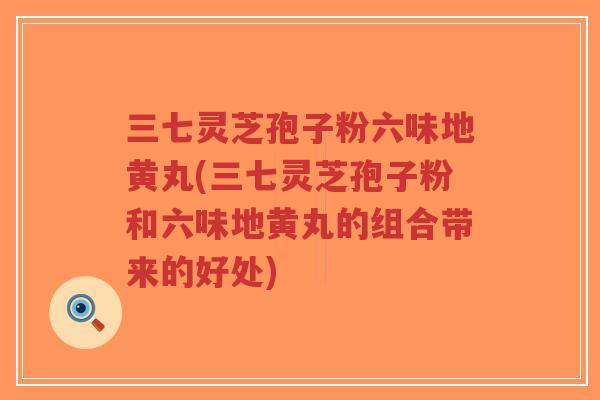 三七灵芝孢子粉六味地黄丸(三七灵芝孢子粉和六味地黄丸的组合带来的好处)-第1张图片-超越 三七灵芝孢子粉六味地黄丸(三七灵芝孢子粉和六味地黄丸的组合带来的好处)-第1张图片-超越