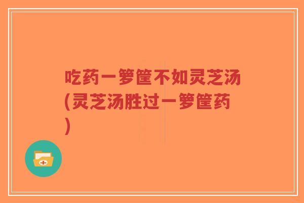 吃药一箩筐不如灵芝汤(灵芝汤胜过一箩筐药)-第1张图片-超越 吃药一箩筐不如灵芝汤(灵芝汤胜过一箩筐药)-第1张图片-超越