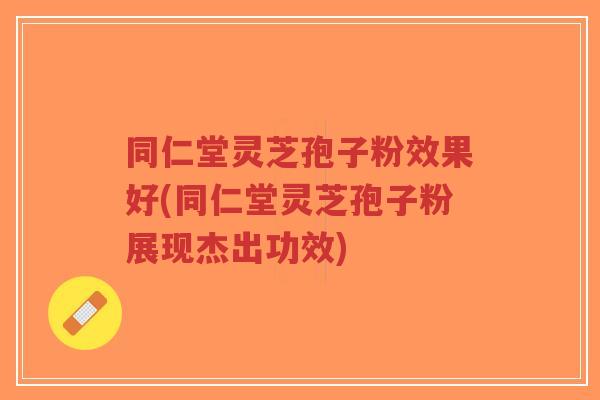 同仁堂灵芝孢子粉效果好(同仁堂灵芝孢子粉展现杰出功效)-第1张图片-超越 同仁堂灵芝孢子粉效果好(同仁堂灵芝孢子粉展现杰出功效)-第1张图片-超越