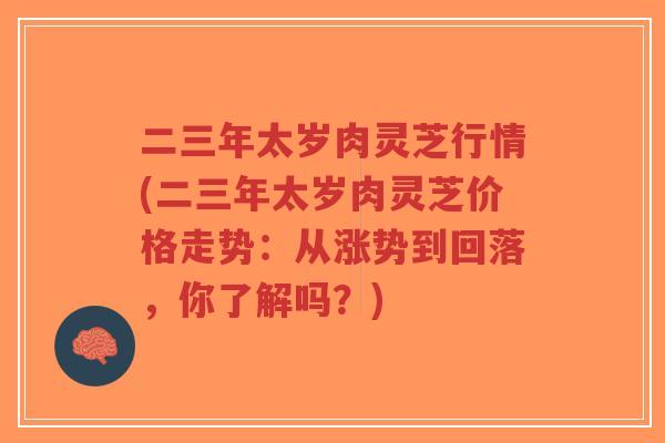 二三年太岁肉灵芝行情(二三年太岁肉灵芝价格走势:从涨势到回落,你了解吗?)-第1张图片-超越 二三年太岁肉灵芝行情(二三年太岁肉灵芝价格走势:从涨势到回落,你了解吗?)-第1张图片-超越