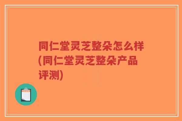 同仁堂灵芝整朵怎么样(同仁堂灵芝整朵产品评测)-第1张图片-超越 同仁堂灵芝整朵怎么样(同仁堂灵芝整朵产品评测)-第1张图片-超越