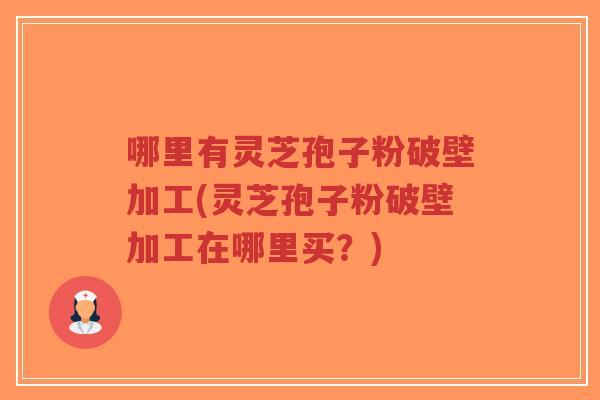 哪里有灵芝孢子粉破壁加工(灵芝孢子粉破壁加工在哪里买？)-第1张图片-超越