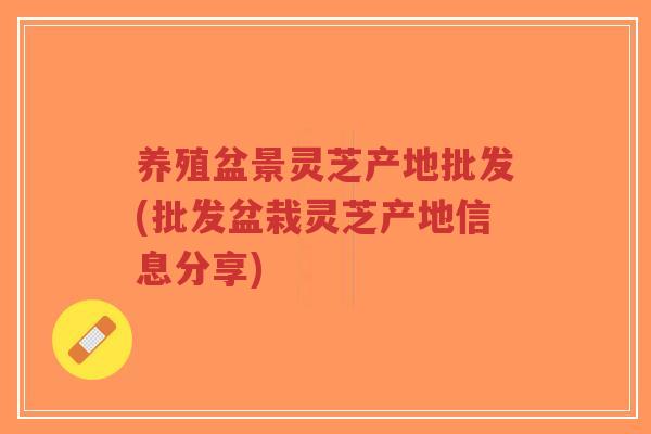 养殖盆景灵芝产地批发(批发盆栽灵芝产地信息分享)-第1张图片-超越