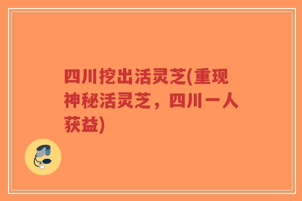 四川挖出活灵芝(重现神秘活灵芝,四川一人获益)-第1张图片-超越 四川挖出活灵芝(重现神秘活灵芝,四川一人获益)-第1张图片-超越