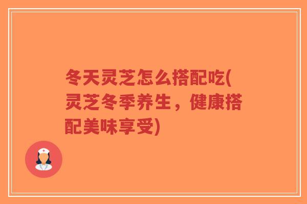 冬天灵芝怎么搭配吃(灵芝冬季养生,健康搭配美味享受)-第1张图片-超越 冬天灵芝怎么搭配吃(灵芝冬季养生,健康搭配美味享受)-第1张图片-超越