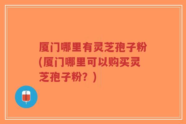 厦门哪里有灵芝孢子粉(厦门哪里可以购买灵芝孢子粉？)-第1张图片-超越