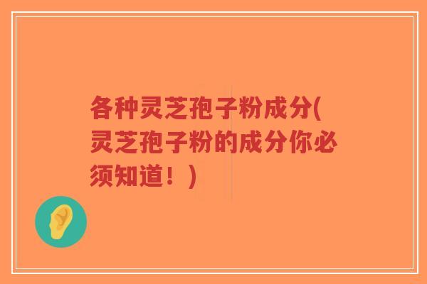 各种灵芝孢子粉成分(灵芝孢子粉的成分你必须知道！)-第1张图片-超越