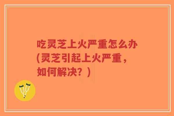 吃灵芝上火严重怎么办(灵芝引起上火严重,如何解决?)-第1张图片-超越 吃灵芝上火严重怎么办(灵芝引起上火严重,如何解决?)-第1张图片-超越