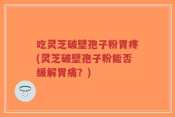 吃灵芝破壁孢子粉胃疼(灵芝破壁孢子粉能否缓解胃痛?)-第1张图片-超越 吃灵芝破壁孢子粉胃疼(灵芝破壁孢子粉能否缓解胃痛?)-第1张图片-超越