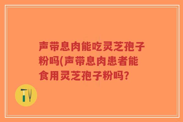 声带息肉能吃灵芝孢子粉吗(声带息肉患者能食用灵芝孢子粉吗?-第1张图片-超越 声带息肉能吃灵芝孢子粉吗(声带息肉患者能食用灵芝孢子粉吗?-第1张图片-超越