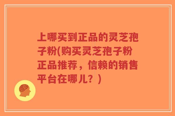 上哪买到正品的灵芝孢子粉(购买灵芝孢子粉正品推荐,信赖的销售平台在哪儿?)-第1张图片-超越 上哪买到正品的灵芝孢子粉(购买灵芝孢子粉正品推荐,信赖的销售平台在哪儿?)-第1张图片-超越