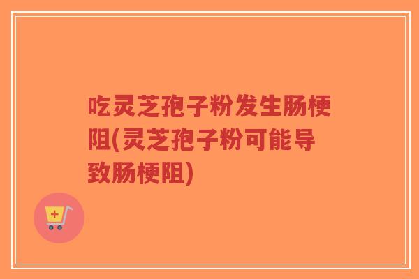 吃灵芝孢子粉发生肠梗阻(灵芝孢子粉可能导致肠梗阻)-第1张图片-超越 吃灵芝孢子粉发生肠梗阻(灵芝孢子粉可能导致肠梗阻)-第1张图片-超越