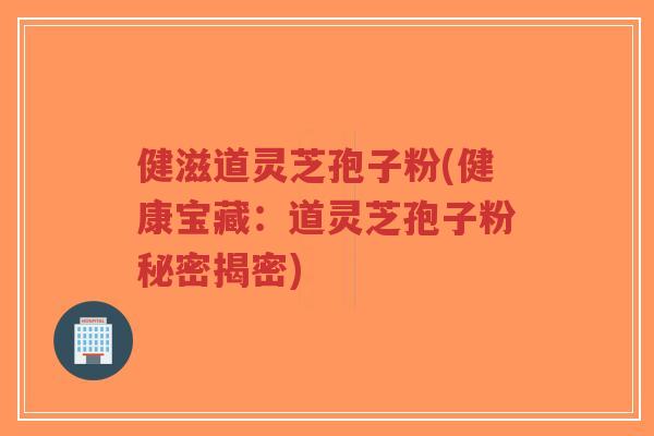 健滋道灵芝孢子粉(健康宝藏:道灵芝孢子粉秘密揭密)-第1张图片-超越 健滋道灵芝孢子粉(健康宝藏:道灵芝孢子粉秘密揭密)-第1张图片-超越