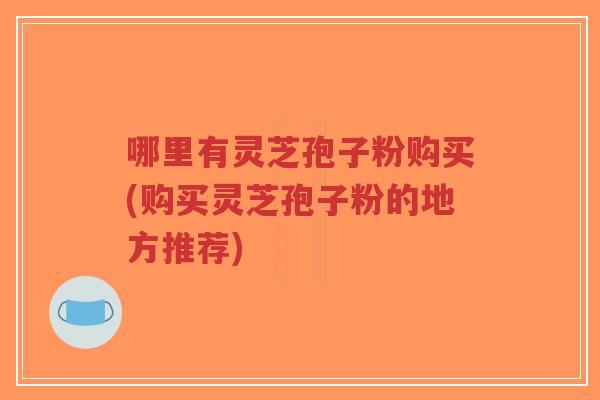 哪里有灵芝孢子粉购买(购买灵芝孢子粉的地方推荐)-第1张图片-超越