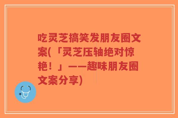 吃灵芝搞笑发朋友圈文案(「灵芝压轴绝对惊艳!」——趣味朋友圈文案分享)-第1张图片-超越 吃灵芝搞笑发朋友圈文案(「灵芝压轴绝对惊艳!」——趣味朋友圈文案分享)-第1张图片-超越