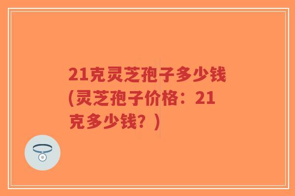 21克灵芝孢子多少钱(灵芝孢子价格:21克多少钱?)-第1张图片-超越 21克灵芝孢子多少钱(灵芝孢子价格:21克多少钱?)-第1张图片-超越