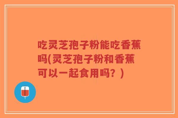 吃灵芝孢子粉能吃香蕉吗(灵芝孢子粉和香蕉可以一起食用吗?)-第1张图片-超越 吃灵芝孢子粉能吃香蕉吗(灵芝孢子粉和香蕉可以一起食用吗?)-第1张图片-超越