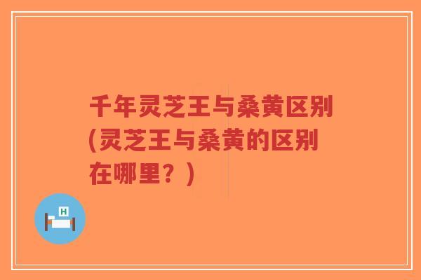 千年灵芝王与桑黄区别(灵芝王与桑黄的区别在哪里?)-第1张图片-超越 千年灵芝王与桑黄区别(灵芝王与桑黄的区别在哪里?)-第1张图片-超越