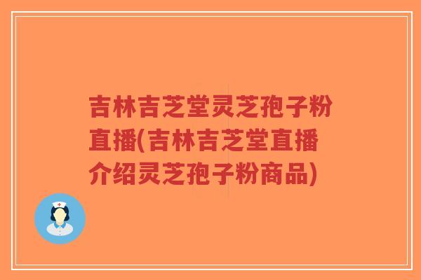 吉林吉芝堂灵芝孢子粉直播(吉林吉芝堂直播介绍灵芝孢子粉商品)-第1张图片-超越 吉林吉芝堂灵芝孢子粉直播(吉林吉芝堂直播介绍灵芝孢子粉商品)-第1张图片-超越