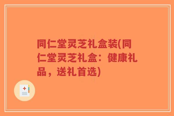 同仁堂灵芝礼盒装(同仁堂灵芝礼盒:健康礼品,送礼首选)-第1张图片-超越 同仁堂灵芝礼盒装(同仁堂灵芝礼盒:健康礼品,送礼首选)-第1张图片-超越