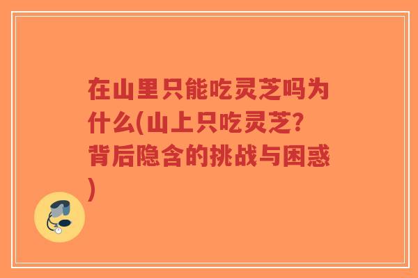 在山里只能吃灵芝吗为什么(山上只吃灵芝?背后隐含的挑战与困惑)-第1张图片-超越 在山里只能吃灵芝吗为什么(山上只吃灵芝?背后隐含的挑战与困惑)-第1张图片-超越