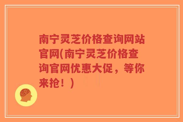 南宁灵芝价格查询网站官网(南宁灵芝价格查询官网优惠大促,等你来抢!)-第1张图片-超越 南宁灵芝价格查询网站官网(南宁灵芝价格查询官网优惠大促,等你来抢!)-第1张图片-超越