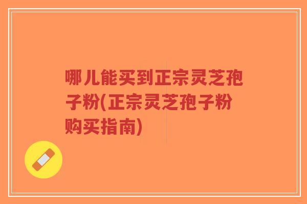 哪儿能买到正宗灵芝孢子粉(正宗灵芝孢子粉购买指南)-第1张图片-超越 哪儿能买到正宗灵芝孢子粉(正宗灵芝孢子粉购买指南)-第1张图片-超越