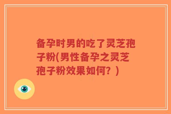 备孕时男的吃了灵芝孢子粉(男性备孕之灵芝孢子粉效果如何?)-第1张图片-超越 备孕时男的吃了灵芝孢子粉(男性备孕之灵芝孢子粉效果如何?)-第1张图片-超越