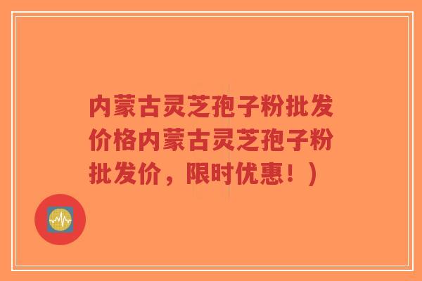 内蒙古灵芝孢子粉批发价格内蒙古灵芝孢子粉批发价,限时优惠!)-第1张图片-超越 内蒙古灵芝孢子粉批发价格内蒙古灵芝孢子粉批发价,限时优惠!)-第1张图片-超越