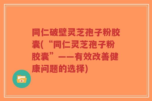 同仁破壁灵芝孢子粉胶囊(“同仁灵芝孢子粉胶囊”——有效改善健康问题的选择)-第1张图片-超越 同仁破壁灵芝孢子粉胶囊(“同仁灵芝孢子粉胶囊”——有效改善健康问题的选择)-第1张图片-超越