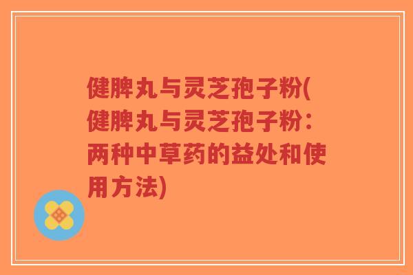 健脾丸与灵芝孢子粉(健脾丸与灵芝孢子粉：两种中草药的益处和使用方法)-第1张图片-超越