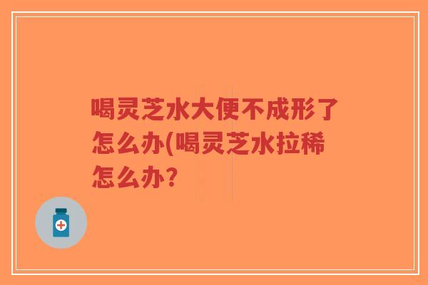 喝灵芝水大便不成形了怎么办(喝灵芝水拉稀怎么办?-第1张图片-超越 喝灵芝水大便不成形了怎么办(喝灵芝水拉稀怎么办?-第1张图片-超越