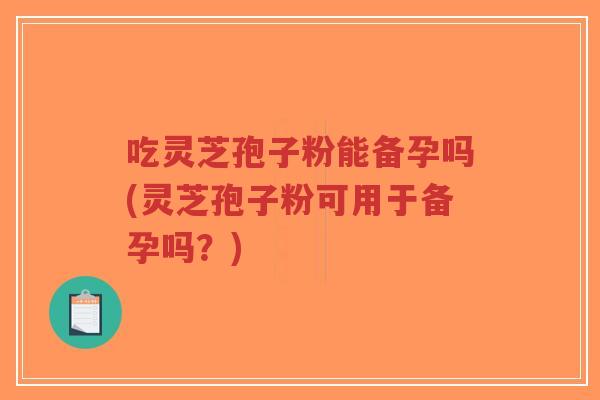 吃灵芝孢子粉能备孕吗(灵芝孢子粉可用于备孕吗？)-第1张图片-超越