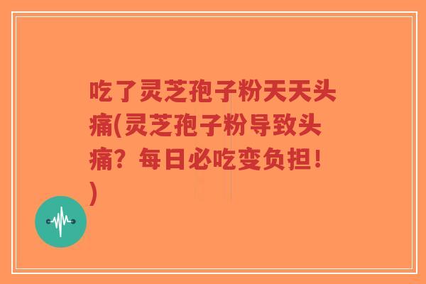 吃了灵芝孢子粉天天头痛(灵芝孢子粉导致头痛?每日必吃变负担!)-第1张图片-超越 吃了灵芝孢子粉天天头痛(灵芝孢子粉导致头痛?每日必吃变负担!)-第1张图片-超越