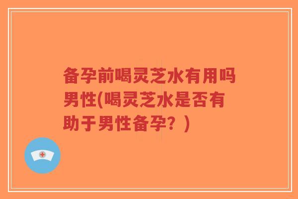 备孕前喝灵芝水有用吗男性(喝灵芝水是否有助于男性备孕?)-第1张图片-超越 备孕前喝灵芝水有用吗男性(喝灵芝水是否有助于男性备孕?)-第1张图片-超越