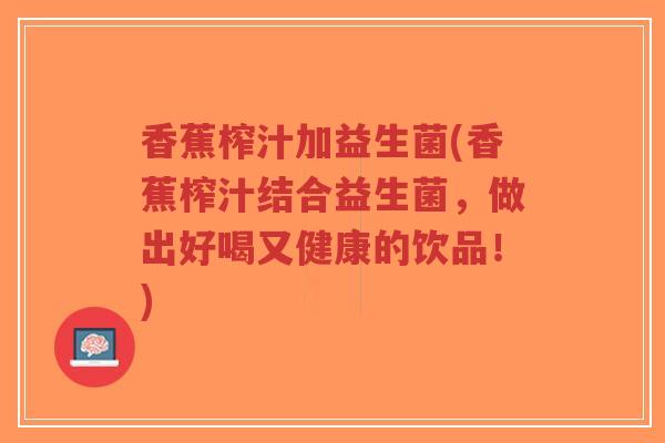 香蕉榨汁加益生菌(香蕉榨汁结合益生菌,做出好喝又健康的饮品!)-第1张图片-超越 香蕉榨汁加益生菌(香蕉榨汁结合益生菌,做出好喝又健康的饮品!)-第1张图片-超越