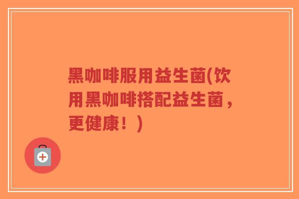 黑咖啡服用益生菌(饮用黑咖啡搭配益生菌,更健康!)-第1张图片-超越 黑咖啡服用益生菌(饮用黑咖啡搭配益生菌,更健康!)-第1张图片-超越