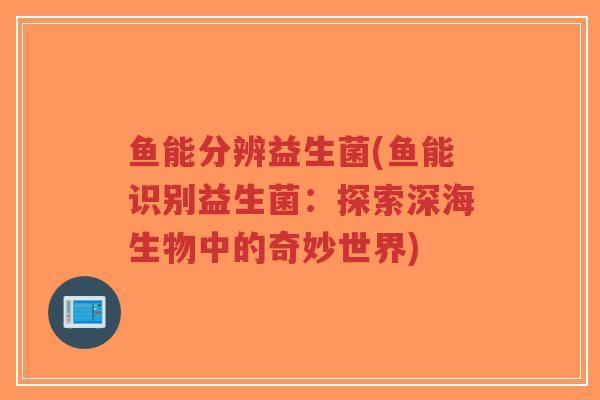 鱼能分辨益生菌(鱼能识别益生菌:探索深海生物中的奇妙世界)-第1张图片-超越 鱼能分辨益生菌(鱼能识别益生菌:探索深海生物中的奇妙世界)-第1张图片-超越
