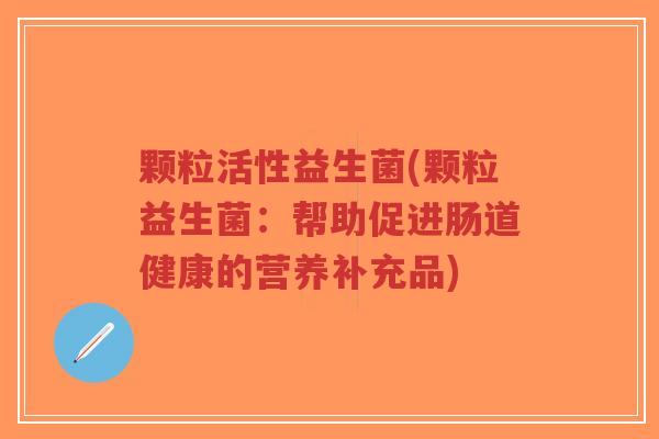 颗粒活性益生菌(颗粒益生菌:帮助促进肠道健康的营养补充品)-第1张图片-超越 颗粒活性益生菌(颗粒益生菌:帮助促进肠道健康的营养补充品)-第1张图片-超越